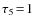 $\tau_5 \!=\!1$