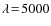 $\lambda \!=\!5000$