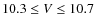 $10.3\leq V \leq 10.7$