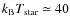 $k_{\rm B} T_{\rm star} \simeq 40$