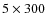 $ 5\times300$