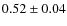 $ 0.52\pm 0.04$