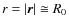 $r= \left\vert \vec{r} \right\vert \cong R_{0}$