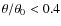 $\theta/\theta_0<0.4$