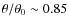 $\theta/\theta_0 \sim 0.85$