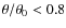 $\theta/\theta_0 < 0.8$