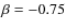$\beta=-0.75$
