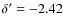 $\delta'=-2.42$