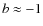 $b \approx -1$