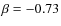 $\beta=-0.73$