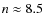 $n \approx 8.5$