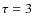$\tau = 3$
