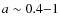 $a \sim 0.4{-}1$