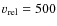 $v_{\rm {rel}}= 500$