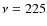 $\nu = 225$