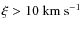 $\xi> 10~ {\rm km}~ {\rm s}^{-1}$