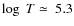 $\log~ T\simeq~5.3$