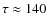 $\tau \approx 140$