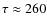 $\tau \approx 260$