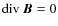 ${\rm div} ~ {\vec B} = 0$
