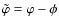 $\tilde{\varphi}=\varphi-\phi$