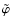 $\tilde{\varphi}$