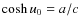 $\cosh u_0 = a/c $