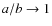 $a/b \rightarrow 1$