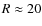 $R \approx20$
