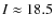 $I \approx18.5$