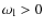 $\omega_{\rm l}>0$