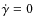 $\dot{\gamma}=0$