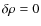 $\delta\rho=0$