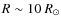 $R\sim 10~R_{\odot}$