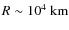$R\sim 10^4~{\rm km}$