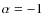 $\alpha=-1$