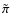 $\tilde{\pi}$