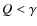 $Q < \gamma$