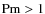${\rm Pm} > 1$
