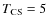 $T_{\rm CS}=5$