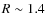 $R\sim 1.4$