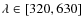 $\lambda\in [320, 630]$