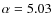 $\alpha =5.03$