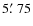 $5\hbox{$.\mkern-4mu^\prime$ }75$