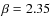 $\beta = 2.35$