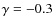$\gamma = -0.3$