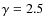 $\gamma = 2.5$