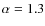 $\alpha = 1.3$