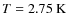 $T=2.75~{{\rm K}}$