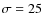 $\sigma =25$